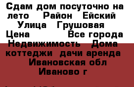 Сдам дом посуточно на лето. › Район ­ Ейский › Улица ­ Грушовая › Цена ­ 3 000 - Все города Недвижимость » Дома, коттеджи, дачи аренда   . Ивановская обл.,Иваново г.